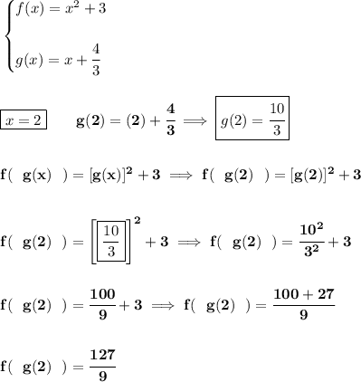 \bf \begin{cases}&#10;f(x)=x^2+3\\\\&#10;g(x)=x+\cfrac{4}{3}&#10;\end{cases}&#10;\\\\\\&#10;\boxed{x=2}\qquad g(2)=(2)+\cfrac{4}{3}\implies \boxed{g(2)=\cfrac{10}{3}}&#10;\\\\\\&#10;f(~~g(x)~~)=[g(x)]^2+3\implies f(~~g(2)~~)=[g(2)]^2+3&#10;\\\\\\&#10;f(~~g(2)~~)=\left[ \boxed{\frac{10}{3}} \right]^2+3\implies f(~~g(2)~~)=\cfrac{10^2}{3^2}+3&#10;\\\\\\&#10;f(~~g(2)~~)=\cfrac{100}{9}+3\implies f(~~g(2)~~)=\cfrac{100+27}{9}&#10;\\\\\\&#10;f(~~g(2)~~)=\cfrac{127}{9}