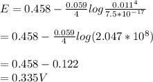 E=0.458 -\frac{0.059}{4} log \frac{0.011^4 }{7.5*10^{-17}} \\\\=0.458 -\frac{0.059}{4} log (2.047 * 10^8)\\\\=0.458-0.122\\=0.335 V