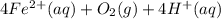 4 Fe^{2+}  (aq) + O_2(g)+ 4H^{+} (aq)