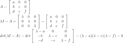 A = \left[\begin{array}{ccc}a&0&0\\b&c&0\\d&e&f\end{array}\right]\\\\\lambda I - A = \left[\begin{array}{ccc}\lambda&0&0\\0&\lambda&0\\0&0&\lambda\end{array}\right]-\left[\begin{array}{ccc}a&0&0\\b&c&0\\d&e&f\end{array}\right]\\\\det(\lambda I - A) = det\left[\begin{array}{ccc}\lambda-a&0&0\\-b&\lambda-c&0\\-d&-e&\lambda-f\end{array}\right]=(\lambda-a)(\lambda-c)(\lambda-f)=0