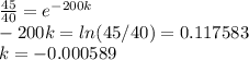 \frac{45}{40} =e^{-200k} \\-200 k = ln (45/40) = 0.117583\\k = -0.000589