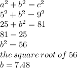 {a}^{2}  +  {b}^{2}  =  {c}^{2}  \\  {5}^{2}  +  {b}^{2}  =  {9}^{2}  \\ 25 +  {b}^{2}  = 81 \\ 81 - 25 \\  {b}^{2}  = 56 \\ the \: square \: root \: of \: 56 \\ b = 7.48