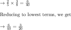 \rightarrow \frac{2}{5} \times \frac{3}{8} = \frac{6}{40}\\\\\text{Reducing to lowest terms, we get }\\\\\rightarrow \frac{6}{40} = \frac{3}{20}