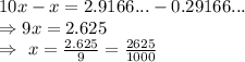 10x-x=2.9166...-0.29166...\\\Rightarrow9x=2.625\\\Rightarrow\ x=\frac{2.625}{9}=\frac{2625}{1000}