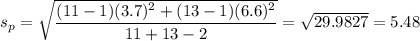 s_p = \sqrt{\displaystyle\frac{(11-1)(3.7)^2 + (13-1)(6.6)^2 }{11 + 13 - 2}} = \sqrt{29.9827} = 5.48