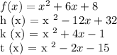 f (x) = x ^ 2 + 6x + 8&#10;&#10;h (x) = x ^ 2 - 12x + 32&#10;&#10;k (x) = x ^ 2 + 4x - 1&#10;&#10;t (x) = x ^ 2 - 2x - 15