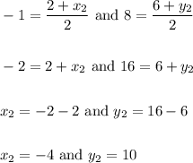 \begin{aligned}&-1=\frac{2+x_{2}}{2} \text { and } 8=\frac{6+y_{2}}{2}\\\\&-2=2+x_{2} \text { and } 16=6+y_{2}\\\\&x_{2}=-2-2 \text { and } y_{2}=16-6\\\\&x_{2}=-4 \text { and } y_{2}=10\end{aligned}