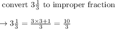 \text{ convert } 3\frac{1}{3} \text{ to improper fraction }\\\\\rightarrow 3\frac{1}{3} = \frac{3 \times 3 + 1}{3} = \frac{10}{3}