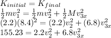 K_{initial} = K_{final}\\\frac{1}{2}mv_1^2 = \frac{1}{2}mv_{2}^2 + \frac{1}{2}Mv_{3x}^2\\(2.2)(8.4)^2 = (2.2)v_{2}^2 + (6.8)v_{3x}^2\\155.23 = 2.2v_{2}^2 + 6.8v_{3x}^2