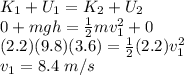 K_1 + U_1 = K_2 + U_2\\0 + mgh = \frac{1}{2}mv_1^2  + 0\\(2.2)(9.8)(3.6) = \frac{1}{2}(2.2)v_1^2\\v_1 = 8.4 ~m/s