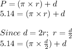 P = (\pi \times r ) + d\\5.14 = (\pi \times r ) + d\\\\Since \ d=2r; \ r=\frac{d}{2} \\5.14 = (\pi \times \frac{d}{2}) + d\\