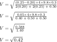 V=\sqrt{\frac{(0.25-0.20)\times 4\times 9.8 \times 0.3}{2(0.20)\;+\;2(0.25) \;+\; 0.50}}\\\\V=\sqrt{\frac{0.05\times 4\times 9.8 \times 0.3}{0.40\;+\;0.50 \;+\; 0.50}}\\\\V=\sqrt{\frac{0.588}{1.40}}\\\\V=\sqrt{0.42}