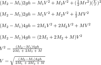 (M_2-M_1)2gh =M_1V^2+M_2V^2 + (\frac{1}{2} Mr^2)(\frac{V}{r}) ^2\\\\(M_2-M_1)2gh =M_1V^2+M_2V^2 + \frac{1}{2} MV^2\\\\(M_2-M_1)4gh =2M_1V^2+2M_2V^2 + MV^2\\\\(M_2-M_1)4gh =(2M_1+2M_2 + M)V^2\\\\V^2=\frac{(M_2-M_1)4gh}{2M_1\;+\;2M_2 \;+\; M} \\\\V=\sqrt{\frac{(M_2-M_1)4gh}{2M_1\;+\;2M_2 \;+\; M}}