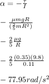 \alpha=-\frac{\tau}{I}\\\\-\frac{\mu mgR}{(\frac{2}{5}mR^2)}\\\\-\frac{2}{5}\frac{\mu g}{R}\\\\-\frac{2}{5}\frac{(0.35)(9.8)}{0.11}\\\\-77.95rad/s^2