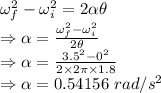 \omega_f^2-\omega_i^2=2\alpha \theta\\\Rightarrow \alpha=\frac{\omega_f^2-\omega_i^2}{2\theta}\\\Rightarrow \alpha=\frac{3.5^2-0^2}{2\times 2\pi \times 1.8}\\\Rightarrow \alpha=0.54156\ rad/s^2