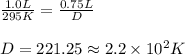 \frac{1.0L}{295K}=\frac{0.75L}{D}\\\\D=221.25\approx 2.2\times 10^2K