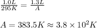 \frac{1.0L}{295K}=\frac{1.3L}{A}\\\\A=383.5K\approx 3.8\times 10^2K