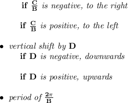 \bf \left. \qquad  \right. if\ \frac{{{  C}}}{{{  B}}}\textit{ is negative, to the right}\\\\&#10;\left. \qquad  \right.  if\ \frac{{{  C}}}{{{  B}}}\textit{ is positive, to the left}\\\\&#10;\bullet \textit{ vertical shift by }{{  D}}\\&#10;\left. \qquad  \right. if\ {{  D}}\textit{ is negative, downwards}\\\\&#10;\left. \qquad  \right. if\ {{  D}}\textit{ is positive, upwards}\\\\&#10;\bullet \textit{ period of }\frac{2\pi }{{{  B}}}
