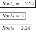 \boxed{Root_{1}=-2.24} \\ \\ \boxed{Root_{2}=2} \\ \\ \boxed{Root_{3}=2.24}