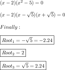 (x-2)(x^2-5)=0 \\ \\ (x-2)(x-\sqrt{5})(x+\sqrt{5})=0 \\ \\ Finally: \\ \\ \boxed{Root_{1}=-\sqrt{5}=-2.24} \\ \\ \boxed{Root_{2}=2} \\ \\ \boxed{Root_{3}=\sqrt{5}=2.24}