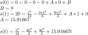 s(0) =0= 0-0-0 +A*0+B\\B=0\\ s(1) =20= \frac{1^4}{12}-\frac{3*1^3}{6}+\frac{9*1^2}{2} +A*1+0\\ A=15.91667\\\\s(t) = \frac{t^4}{12}-\frac{3t^3}{6}+\frac{9t^2}{2} +15.91667t