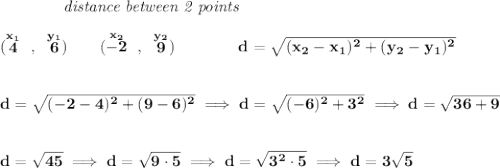 \bf ~~~~~~~~~~~~\textit{distance between 2 points} \\\\ (\stackrel{x_1}{4}~,~\stackrel{y_1}{6})\qquad (\stackrel{x_2}{-2}~,~\stackrel{y_2}{9})\qquad \qquad d = \sqrt{( x_2- x_1)^2 + ( y_2- y_1)^2} \\\\\\ d = \sqrt{(-2-4)^2+(9-6)^2}\implies d = \sqrt{(-6)^2+3^2}\implies d = \sqrt{36+9} \\\\\\ d = \sqrt{45}\implies d = \sqrt{9\cdot 5}\implies d=\sqrt{3^2\cdot 5}\implies d = 3\sqrt{5}