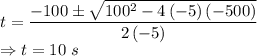 t=\dfrac{-100\pm \sqrt{100^2-4\left(-5\right)\left(-500\right)}}{2\left(-5\right)}\\\Rightarrow t=10\ s