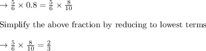 \rightarrow \frac{5}{6} \times 0.8 = \frac{5}{6} \times \frac{8}{10}\\\\\text{Simplify the above fraction by reducing to lowest terms }\\\\\rightarrow \frac{5}{6} \times \frac{8}{10}=\frac{2}{3}
