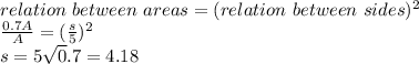 relation\ between\ areas=( relation\ between\ sides)^2\\\frac{0.7A}{A}=(\frac{s}{5})^2\\s= 5\sqrt0.7= 4.18