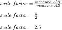 scale\ factor= \frac{measure\ A'B'}{measure\ AB} \\ \\ scale\ factor=\frac{5}{2} \\ \\ scale\ factor=2.5