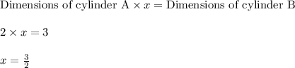 \text{Dimensions of cylinder A} \times x = \text{Dimensions of cylinder B }\\\\2 \times x = 3\\\\x = \frac{3}{2}