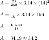 A = \frac{20}{360} \times 3.14 \times (14)^2\\\\A = \frac{1}{18} \times 3.14 \times 196\\\\A = \frac{615.44}{18}\\\\A = 34.19 \approx 34.2