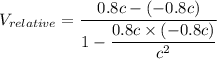 V_{relative}=\dfrac{0.8c-(-0.8c)}{1-\dfrac{0.8c\times(-0.8c)}{c^2}}