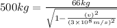 500 kg=\frac{66 kg}{\sqrt{1-\frac{(v)^2}{(3\times 10^8 m/s)^2}}}