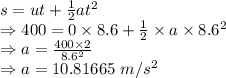 s=ut+\frac{1}{2}at^2\\\Rightarrow 400=0\times 8.6+\frac{1}{2}\times a\times 8.6^2\\\Rightarrow a=\frac{400\times 2}{8.6^2}\\\Rightarrow a=10.81665\ m/s^2