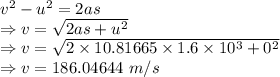 v^2-u^2=2as\\\Rightarrow v=\sqrt{2as+u^2}\\\Rightarrow v=\sqrt{2\times 10.81665\times 1.6\times 10^3+0^2}\\\Rightarrow v=186.04644\ m/s