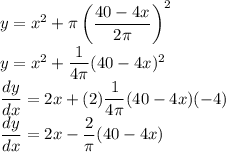 y=x^2+\pi \left(\dfrac{40-4x}{2\pi}\right)^2\\y=x^2+\dfrac{1}{4\pi}(40-4x)^2\\\dfrac{dy}{dx}=2x+(2)\dfrac{1}{4\pi}(40-4x)(-4)\\\dfrac{dy}{dx}=2x-\dfrac{2}{\pi}(40-4x)\\