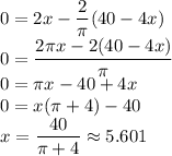 0=2x-\dfrac{2}{\pi}(40-4x)\\0=\dfrac{2\pi x-2(40-4x)}{\pi}\\0=\pi x-40+4x\\0=x(\pi+4)-40\\x=\dfrac{40}{\pi+4}\approx5.601