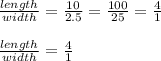 \frac{length}{width} = \frac{10}{2.5} = \frac{100}{25} = \frac{4}{1}\\\\\frac{length}{width} = \frac{4}{1}