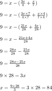 9=x-(\frac{3x}{4}+\frac{x}{7})\\\\9=x-(\frac{3x\times 7}{4\times 7}+\frac{x\times 4}{7\times 4})\\\\9=x-(\frac{21x}{28}+\frac{4x}{28})\\\\9=x-\frac{21x+4x}{28}\\\\9=\frac{28x}{28}-\frac{25x}{28}\\\\9=\frac{28x-25x}{28}\\\\9\times 28=3x\\\\x=\frac{9\times 28}{3}=3\times 28=84