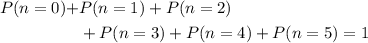 \begin{aligned} P(n = 0) + &P(n = 1) + P(n = 2) \cr & + P(n = 3) + P(n = 4) + P(n = 5)  = 1\end{aligned}