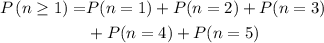 \begin{aligned}P\left(n \ge 1\right) =& P(n = 1) + P(n = 2) + P(n = 3)\cr &  + P(n = 4) + P(n = 5)\end{aligned}