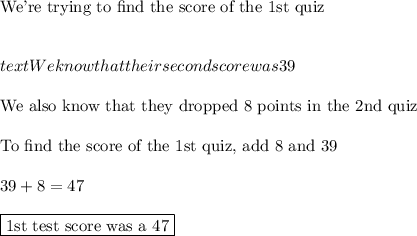 \text{We're trying to find the score of the 1st quiz}\\\\\\text{We know that their second score was 39}\\\\\text{We also know that they dropped 8 points in the 2nd quiz}\\\\\text{To find the score of the 1st quiz, add 8 and 39}\\\\39+8=47\\\\\boxed{\text{1st test score was a 47}}