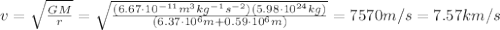 v=\sqrt{\frac{GM}{r}}=\sqrt{\frac{(6.67\cdot 10^{-11} m^3 kg^{-1} s^{-2})(5.98\cdot 10^{24} kg)}{(6.37\cdot 10^6 m+0.59\cdot 10^6 m)}}=7570 m/s=7.57 km/s
