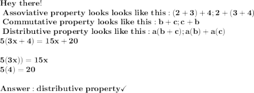 \bold{Hey\ there!} \\ \bold{\ Assoviative \ property\ looks\ looks\ like\ this:(2+3)+4;2+(3+4)}\\ \bold{\ Commutative\ property\ looks\ like\ this:b+c;c+b} \\ \bold{\ Distributive\ property\ looks\ like\ this:a(b+c);a(b)+a(c)}\\ \bold{5(3x+4)=15x+20}\\ \\ \bold{5(3x))=15x} \\ \bold{5(4)=20} \\ \\ \bold{distributive\ property}\checkmark