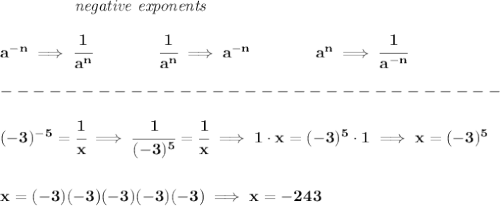 \bf \left.\qquad \qquad \right.\textit{negative exponents}\\\\&#10;a^{-{ n}} \implies \cfrac{1}{a^{ n}}&#10;\qquad \qquad&#10;\cfrac{1}{a^{ n}}\implies a^{-{ n}}&#10;\qquad \qquad &#10;a^{{{  n}}}\implies \cfrac{1}{a^{-{{  n}}}}\\\\&#10;-------------------------------\\\\&#10;%(-3)^-5 =1/x,&#10;(-3)^{-5}=\cfrac{1}{x}\implies \cfrac{1}{(-3)^5}=\cfrac{1}{x}\implies 1\cdot x=(-3)^5\cdot 1\implies x=(-3)^5&#10;\\\\\\&#10;x=(-3)(-3)(-3)(-3)(-3)\implies x=-243