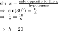 \sin\ x=\frac{\text{side opposite to the x}}{\text{hypotenuse}}\\\Rightarrow\ \sin(30^{\circ})=\frac{10}{h}\\\Rightarrow\ \frac{1}{2}=\frac{10}{h}\\\\\Rightarrow\ h=20