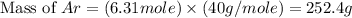 \text{Mass of }Ar=(6.31mole)\times (40g/mole)=252.4g