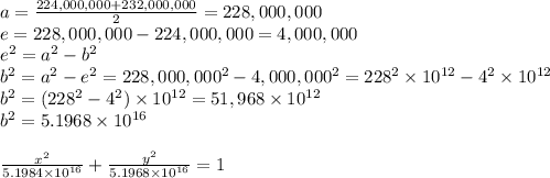 a= \frac{224,000,000+232,000,000}{2} =228,000,000&#10;\\e=228,000,000-224,000,000=4,000,000&#10;\\e^2=a^2-b^2&#10;\\b^2=a^2-e^2=228,000,000^2-4,000,000^2=228^2\times10^{12}-4^2\times 10^{12}&#10;\\b^2=(228^2-4^2)\times10^{12}=51,968\times 10^{12}&#10;\\b^2=5.1968\times10^{16}&#10;\\&#10;\\  \frac{x^2}{5.1984\times 10^{16}} + \frac{y^2}{5.1968\times10^{16}} =1