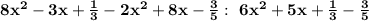 \bold{8x^2-3x+\frac{1}{3}-2x^2+8x-\frac{3}{5}: \ 6x^2+5x+\frac{1}{3}-\frac{3}{5}}